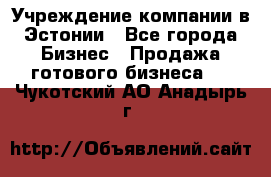 Учреждение компании в Эстонии - Все города Бизнес » Продажа готового бизнеса   . Чукотский АО,Анадырь г.